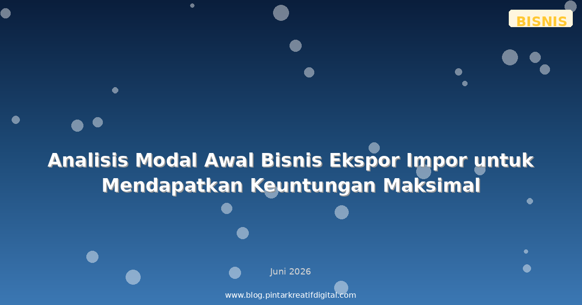 Analisis Modal Awal Bisnis Ekspor Impor untuk Mendapatkan Keuntungan Maksimal