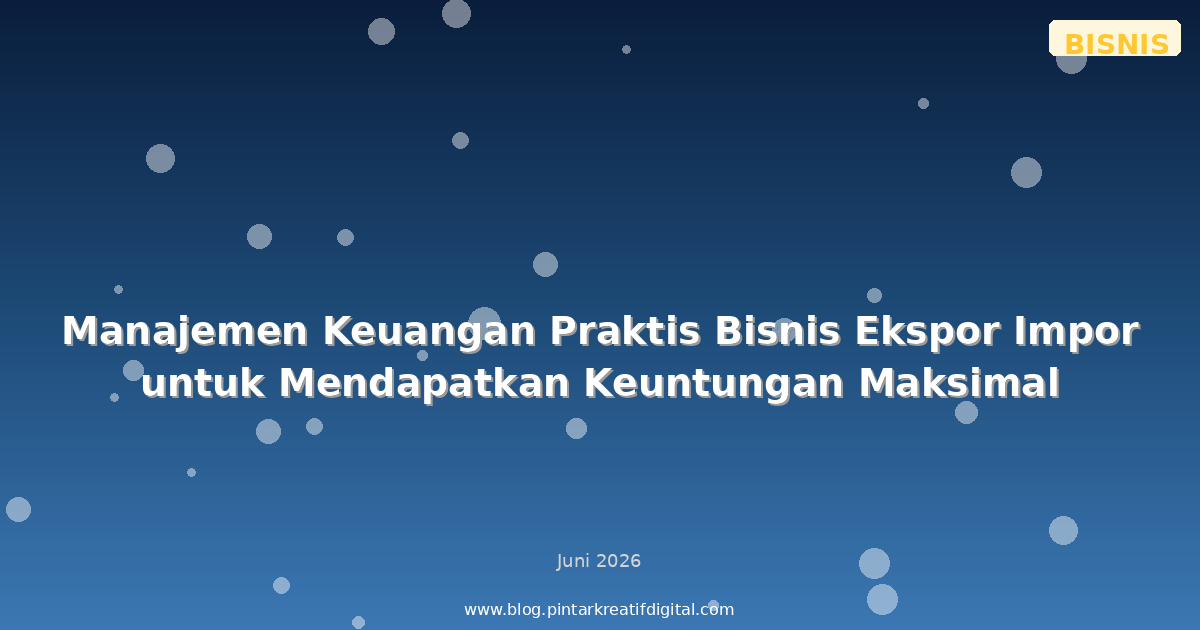 Manajemen Keuangan Praktis Bisnis Ekspor Impor untuk Mendapatkan Keuntungan Maksimal