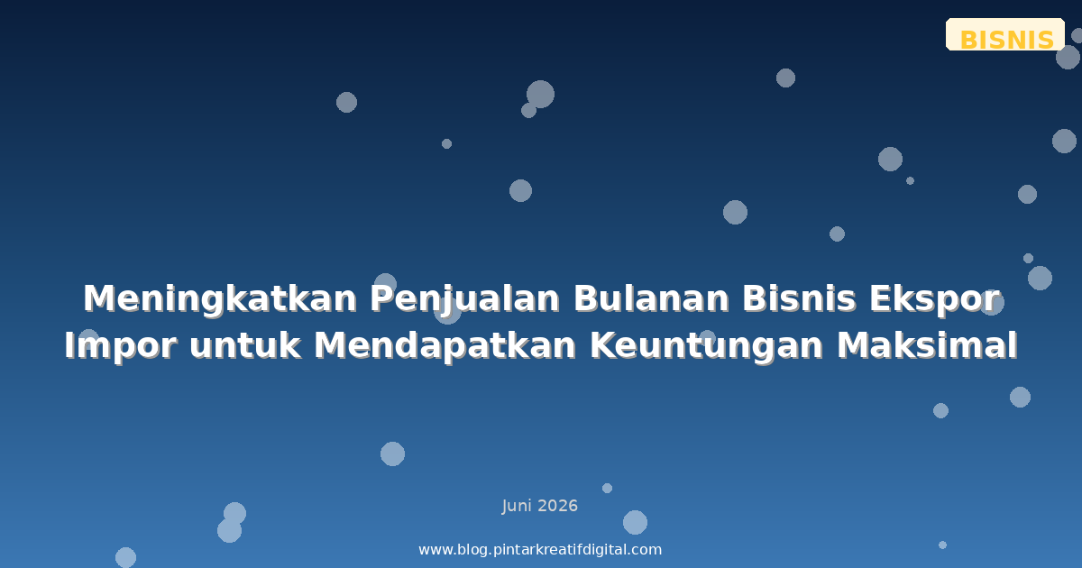 Meningkatkan Penjualan Bulanan Bisnis Ekspor Impor untuk Mendapatkan Keuntungan Maksimal