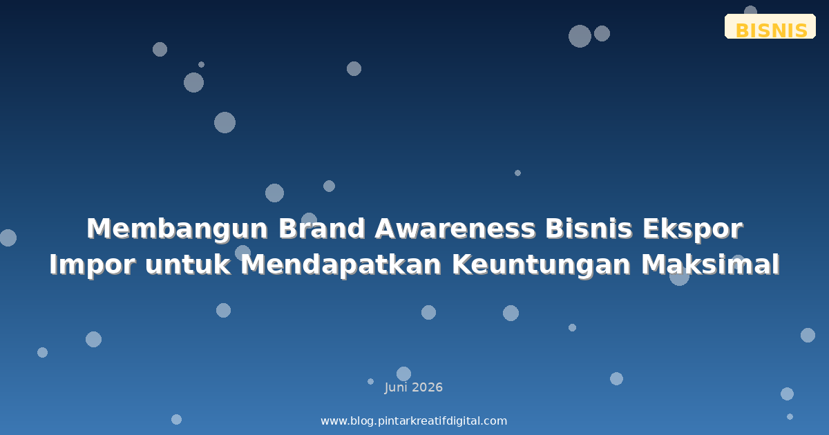 Membangun Brand Awareness Bisnis Ekspor Impor untuk Mendapatkan Keuntungan Maksimal