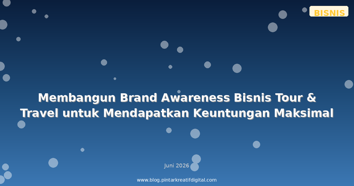 Membangun Brand Awareness Bisnis Tour & Travel untuk Mendapatkan Keuntungan Maksimal