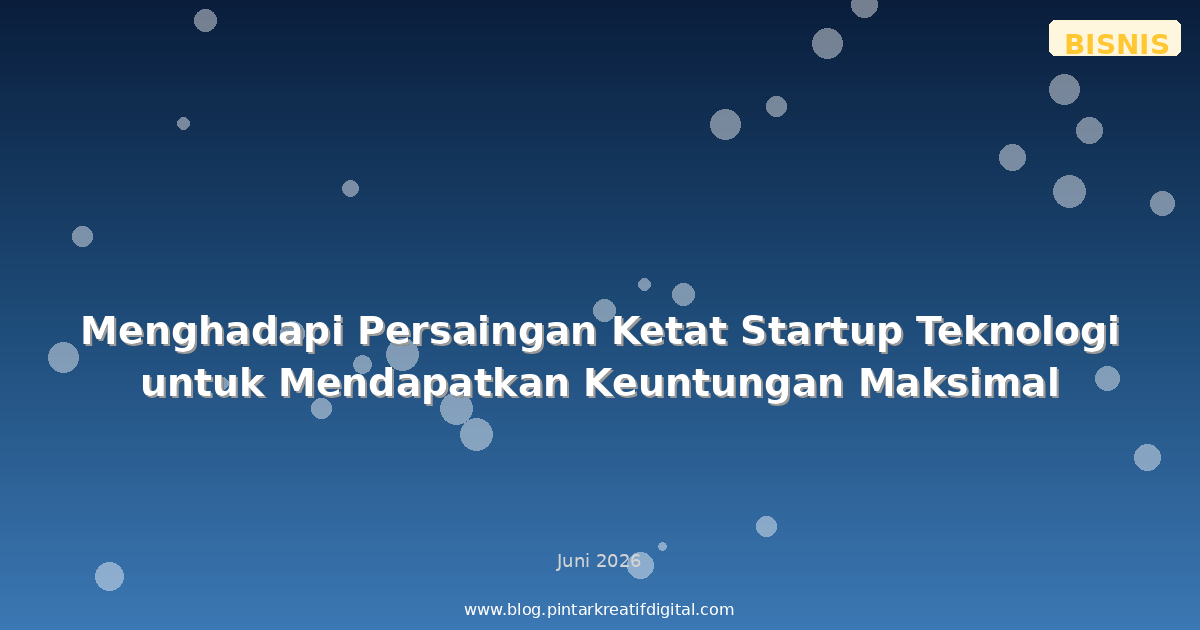 Menghadapi Persaingan Ketat Startup Teknologi untuk Mendapatkan Keuntungan Maksimal