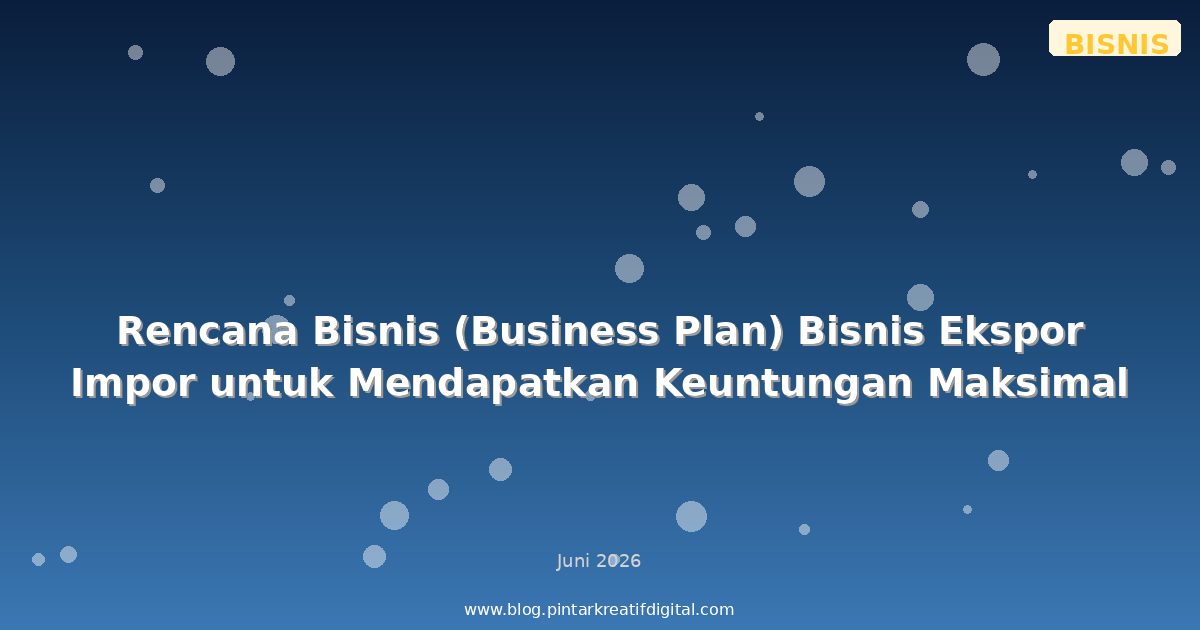 Rencana Bisnis (Business Plan) Bisnis Ekspor Impor untuk Mendapatkan Keuntungan Maksimal