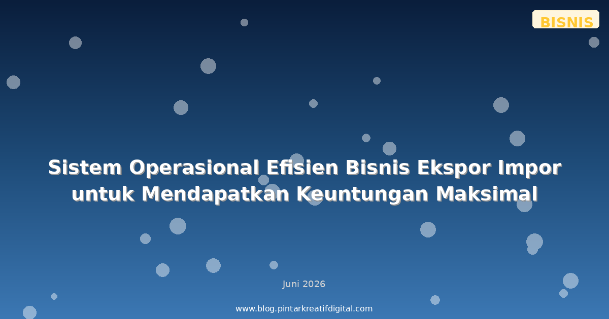 Sistem Operasional Efisien Bisnis Ekspor Impor untuk Mendapatkan Keuntungan Maksimal