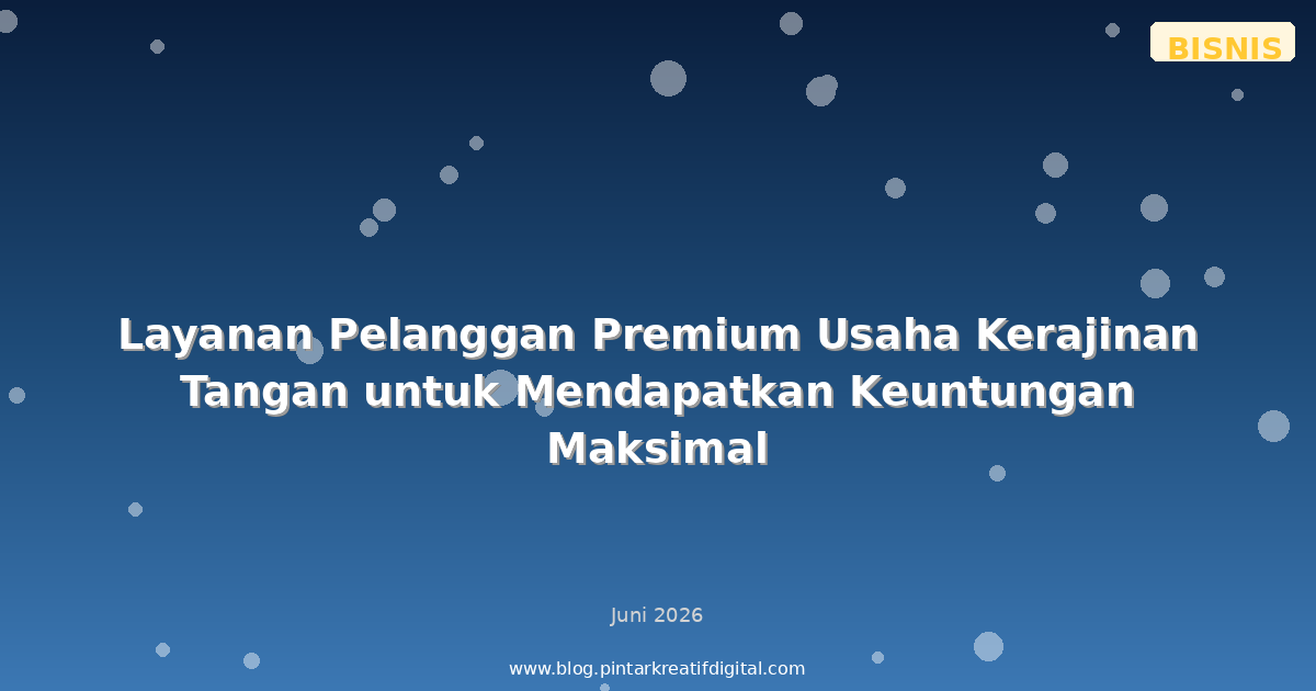 Layanan Pelanggan Premium Usaha Kerajinan Tangan untuk Mendapatkan Keuntungan Maksimal