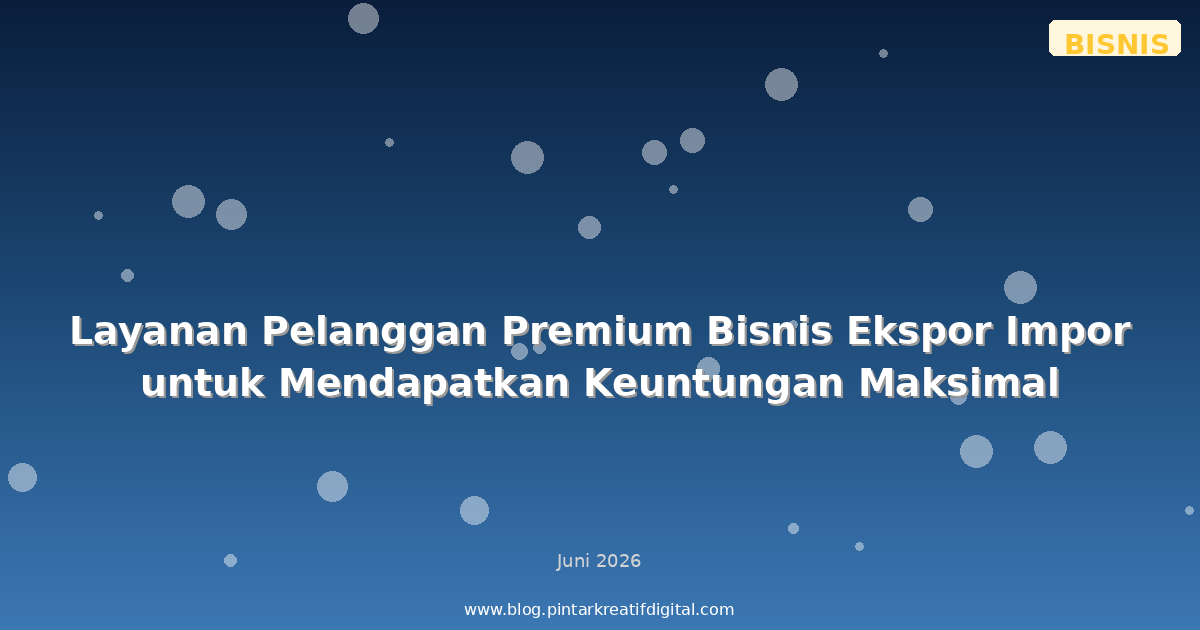 Layanan Pelanggan Premium Bisnis Ekspor Impor untuk Mendapatkan Keuntungan Maksimal