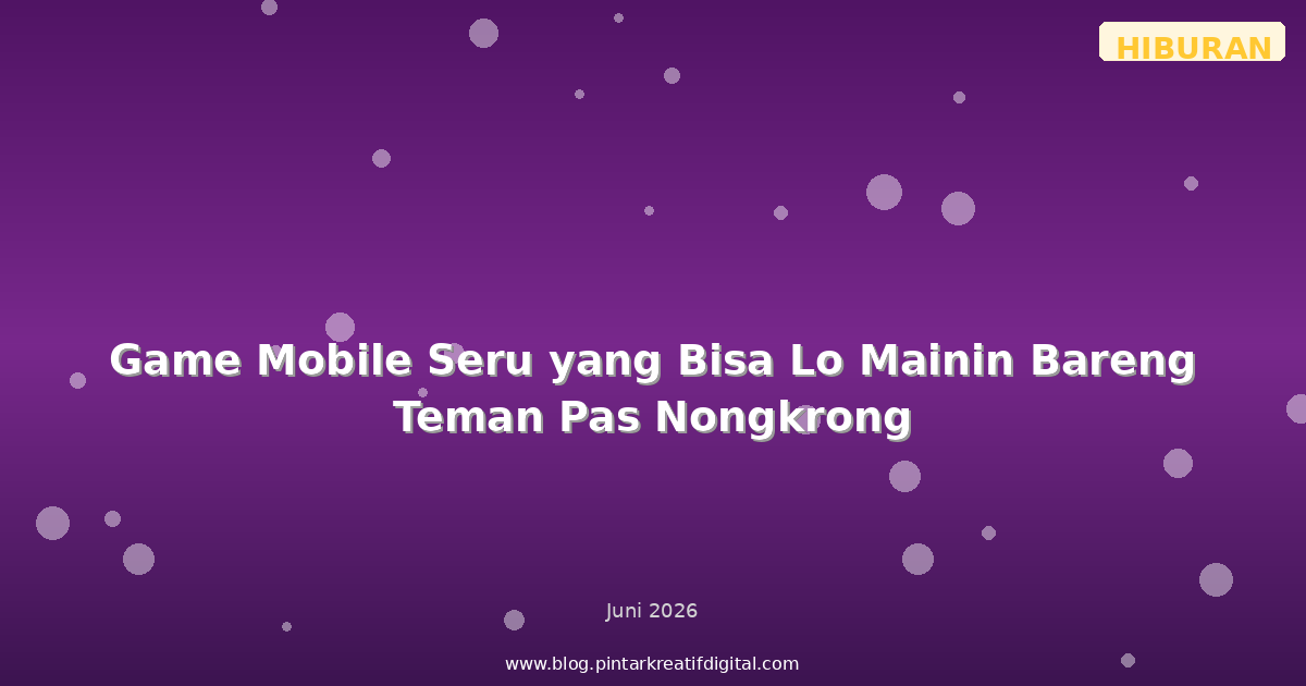 Game Mobile Seru yang Bisa Lo Mainin Bareng Teman Pas Nongkrong