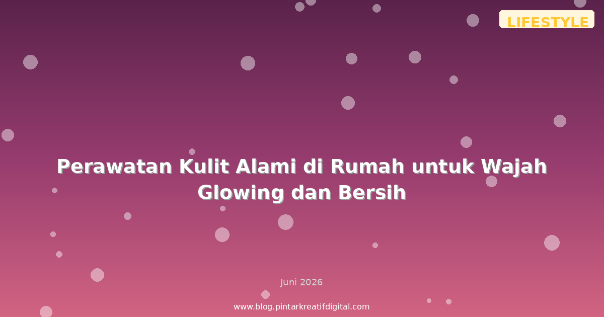 Perawatan Kulit Alami di Rumah untuk Wajah Glowing dan Bersih