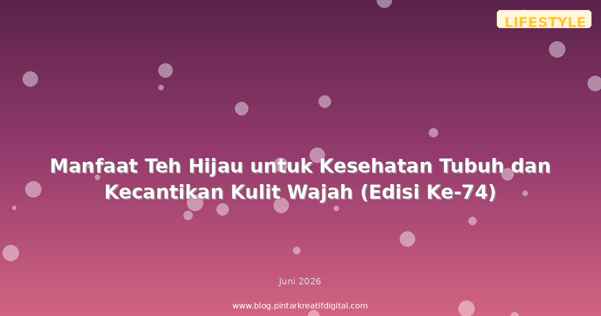 Manfaat Teh Hijau untuk Kesehatan Tubuh dan Kecantikan Kulit Wajah (Edisi Ke-74)