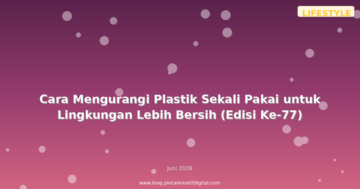 Cara Mengurangi Plastik Sekali Pakai untuk Lingkungan Lebih Bersih (Edisi Ke-77)