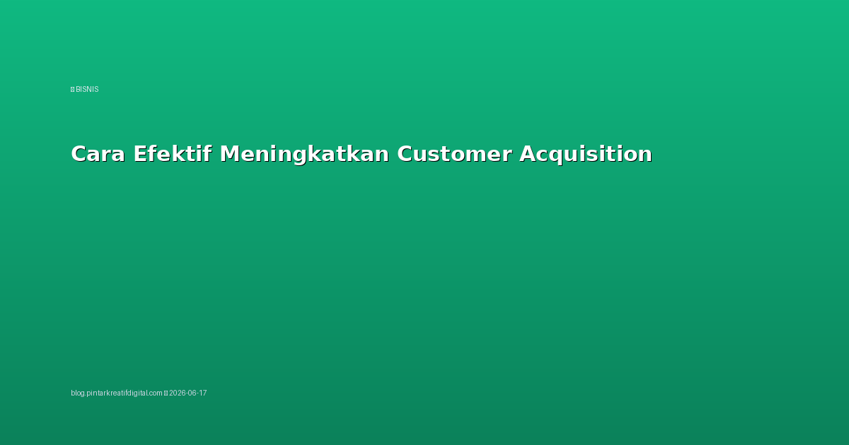 Cara Efektif Meningkatkan Customer Acquisition