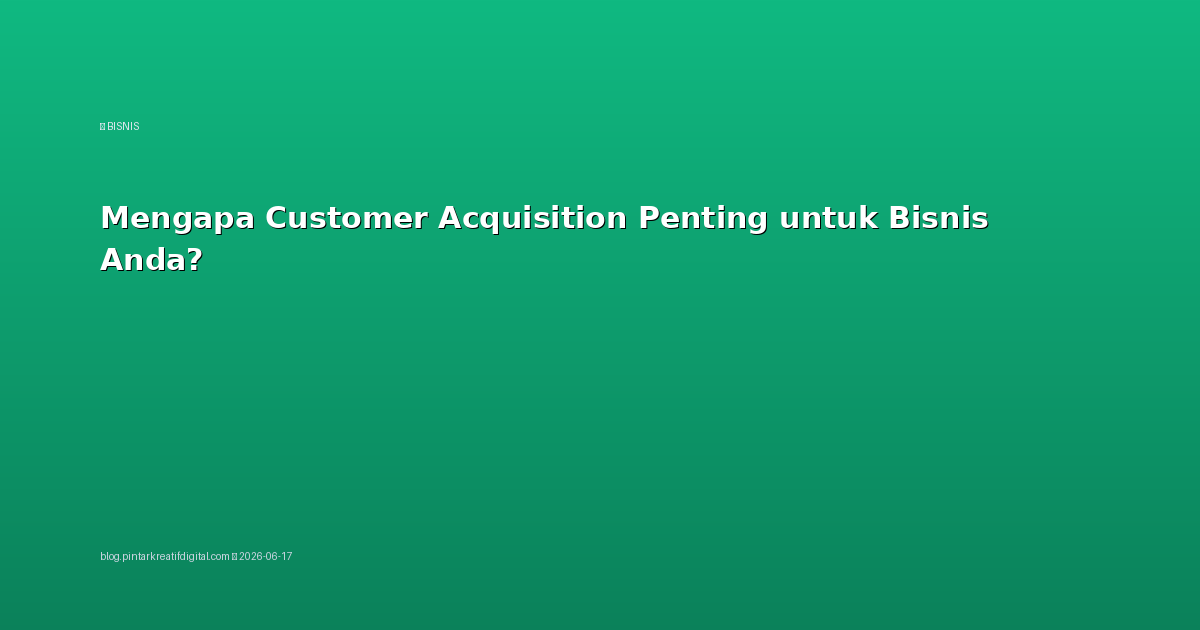 Mengapa Customer Acquisition Penting untuk Bisnis Anda?