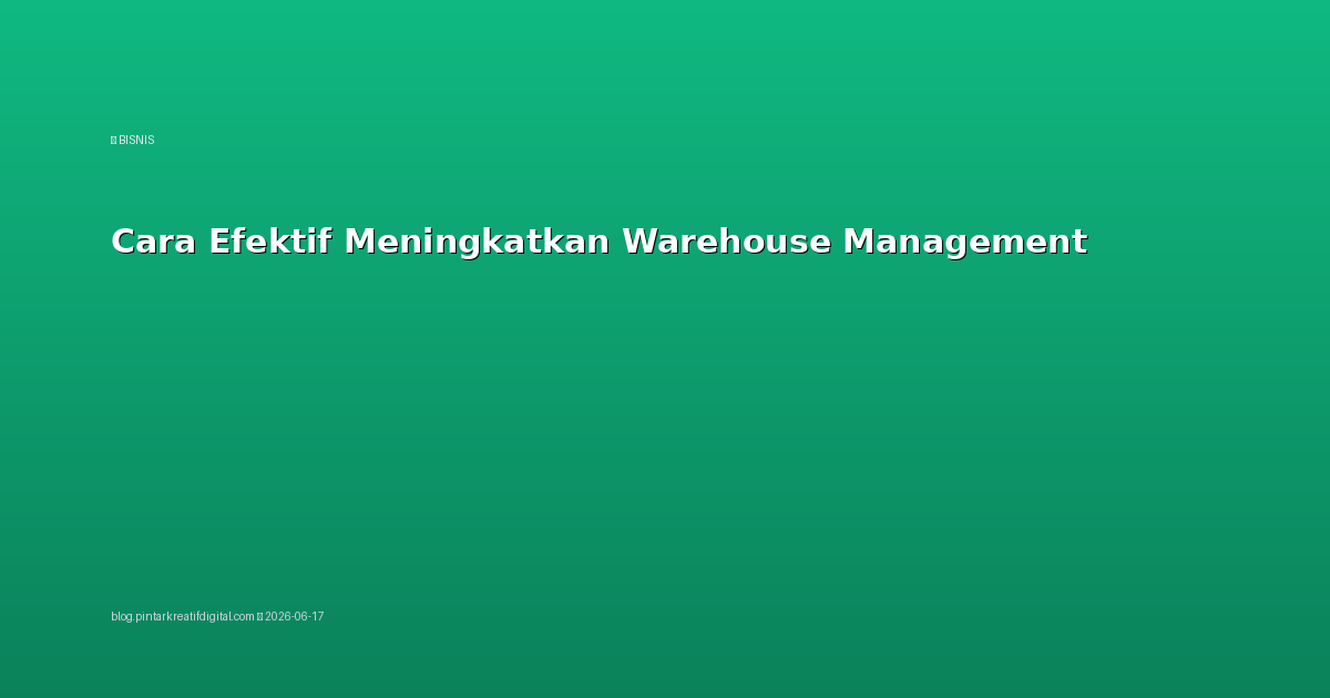 Cara Efektif Meningkatkan Warehouse Management