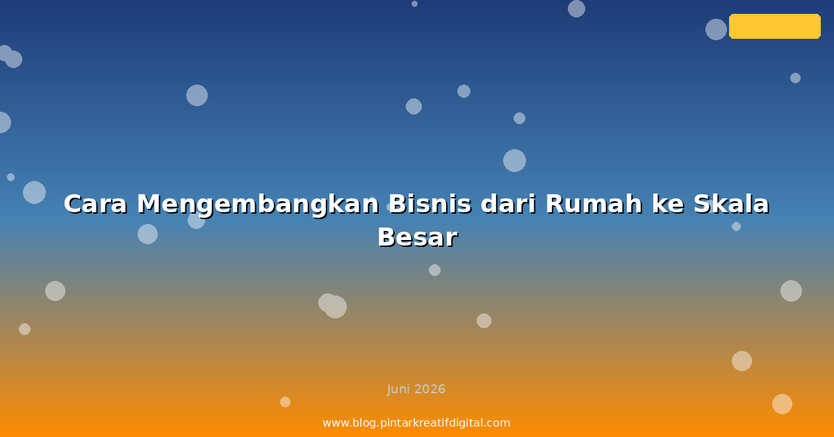 Cara Mengembangkan Bisnis dari Rumah ke Skala Besar