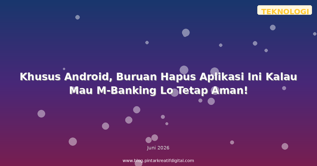Khusus Android, Buruan Hapus Aplikasi Ini Kalau Mau M-Banking Lo Tetap Aman!
