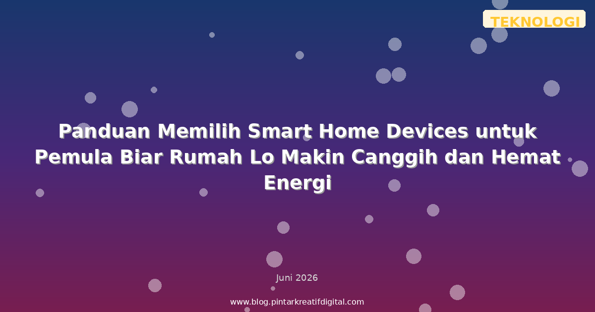 Panduan Memilih Smart Home Devices untuk Pemula Biar Rumah Lo Makin Canggih dan Hemat Energi
