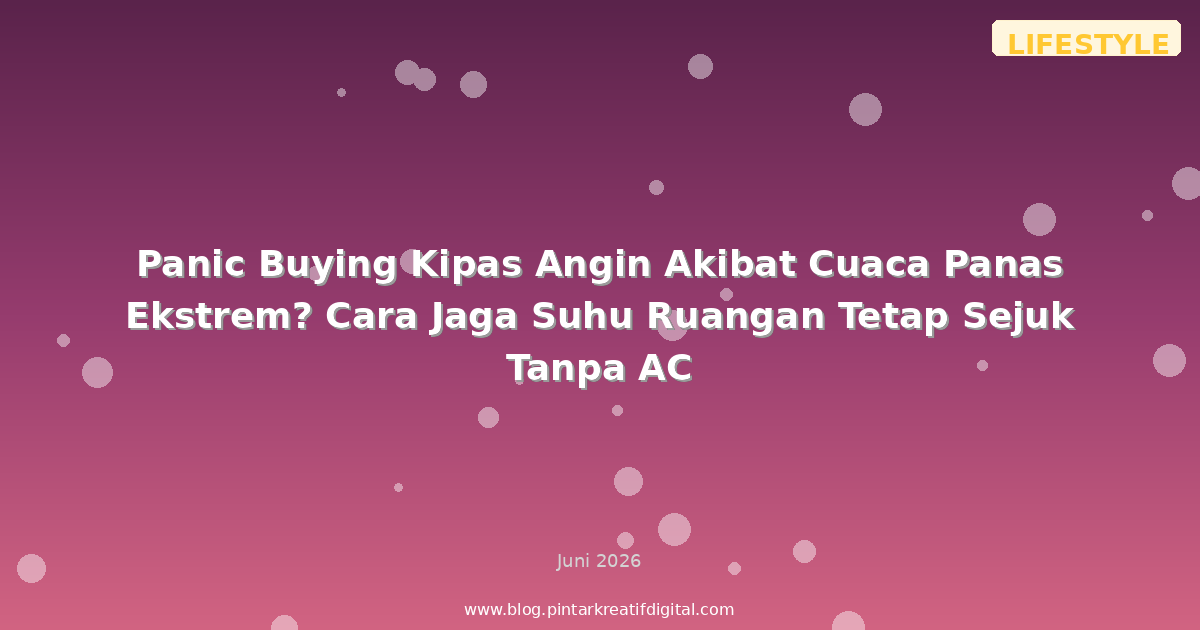Panic Buying Kipas Angin Akibat Cuaca Panas Ekstrem? Cara Jaga Suhu Ruangan Tetap Sejuk Tanpa AC