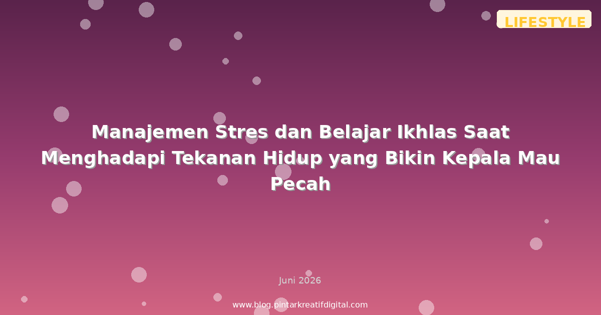 Manajemen Stres dan Belajar Ikhlas Saat Menghadapi Tekanan Hidup yang Bikin Kepala Mau Pecah