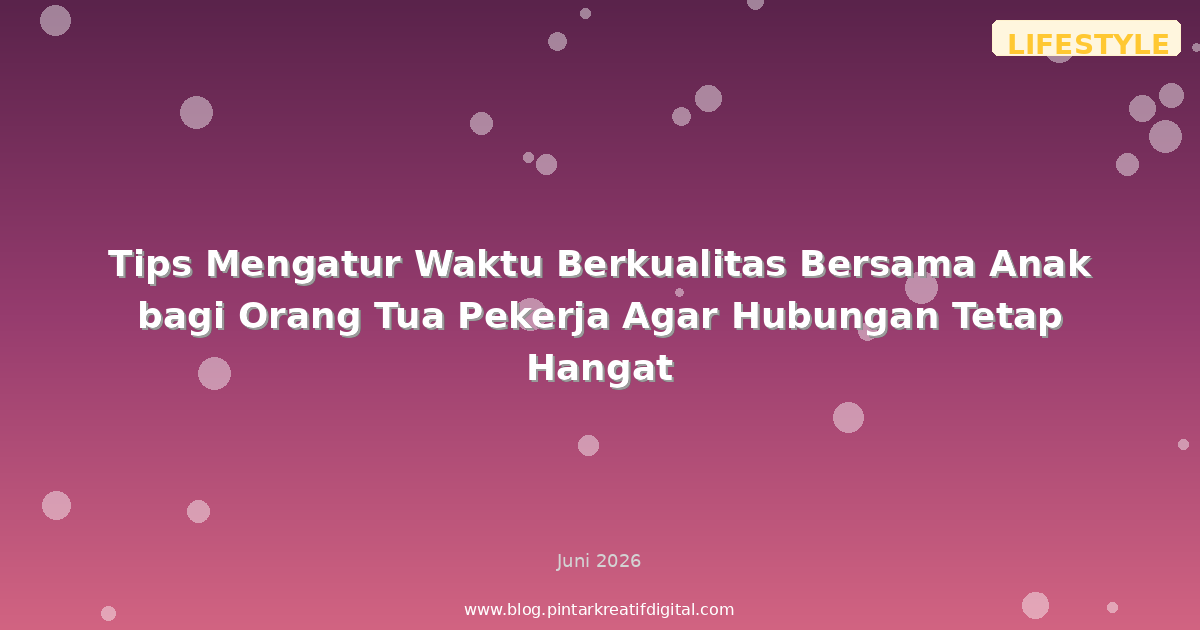 Tips Mengatur Waktu Berkualitas Bersama Anak bagi Orang Tua Pekerja Agar Hubungan Tetap Hangat
