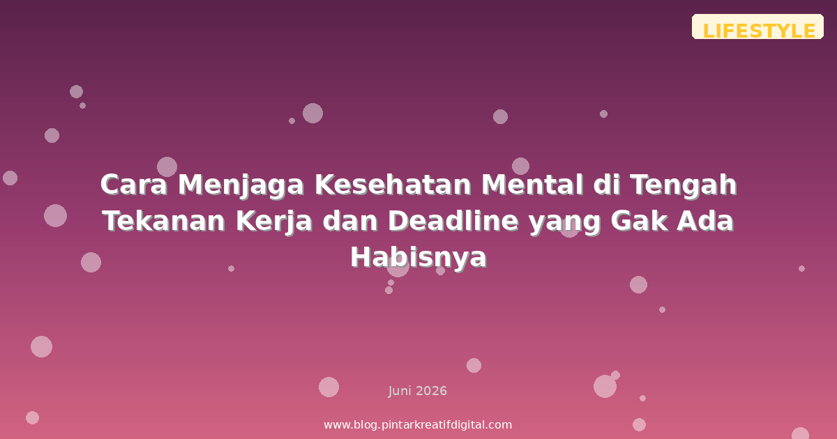 Cara Menjaga Kesehatan Mental di Tengah Tekanan Kerja dan Deadline yang Gak Ada Habisnya