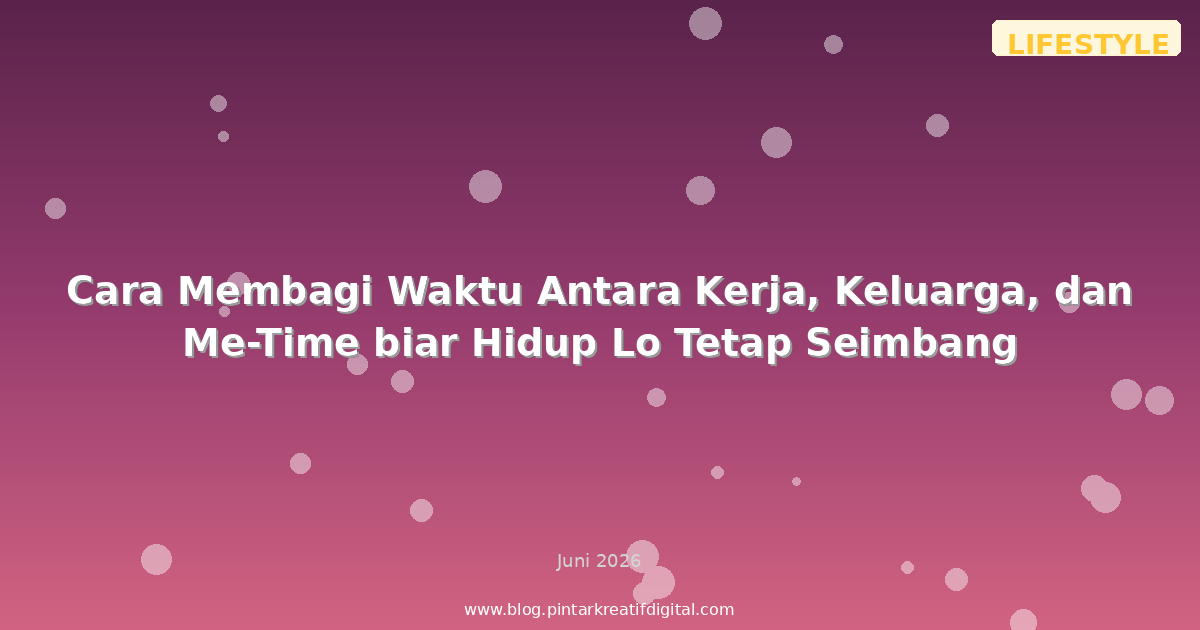 Cara Membagi Waktu Antara Kerja, Keluarga, dan Me-Time biar Hidup Lo Tetap Seimbang