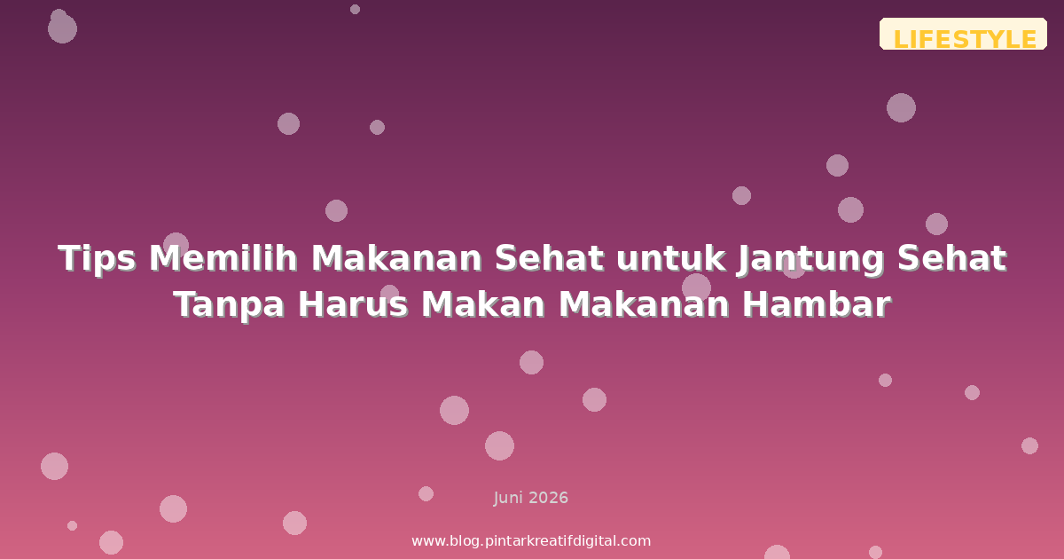 Tips Memilih Makanan Sehat untuk Jantung Sehat Tanpa Harus Makan Makanan Hambar